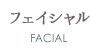 フェイシャル FACIAL