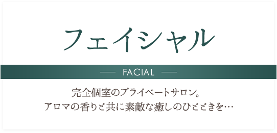 フェイシャル FACIAL 完全個室のプライベートサロン。アロマの香りと共に素敵な癒しのひとときを…