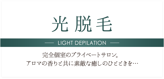 光脱毛 LIGHT DEPILATION 完全個室のプライベートサロン。アロマの香りと共に素敵な癒しのひとときを…