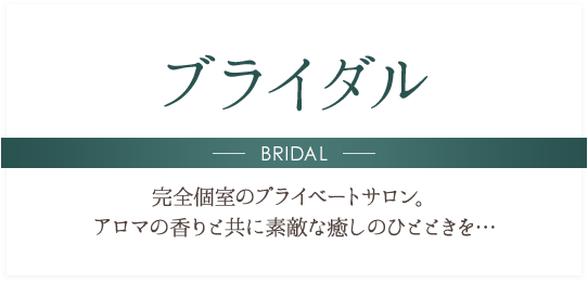 ブライダル BRIDAL 完全個室のプライベートサロン。アロマの香りと共に素敵な癒しのひとときを…